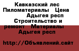 Кавказский лес. Пиломатериалы › Цена ­ 9 300 - Адыгея респ. Строительство и ремонт » Материалы   . Адыгея респ.